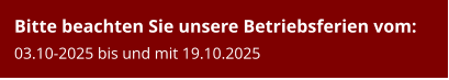 Bitte beachten Sie unsere Betriebsferien vom:03.10-2025 bis und mit 19.10.2025