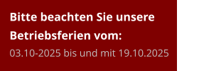 Bitte beachten Sie unsere Betriebsferien vom:03.10-2025 bis und mit 19.10.2025