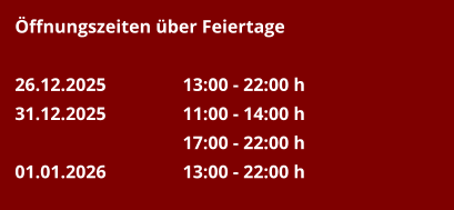 Öffnungszeiten über Feiertage  26.12.2025		13:00 - 22:00 h 31.12.2025		11:00 - 14:00 h 17:00 - 22:00 h 01.01.2026		13:00 - 22:00 h