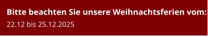 Bitte beachten Sie unsere Weihnachtsferien vom:22.12 bis 25.12.2025